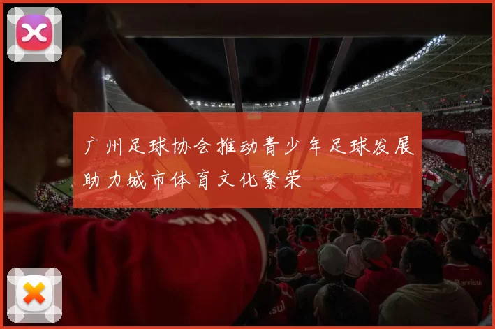 广州足球协会推动青少年足球发展助力城市体育文化繁荣