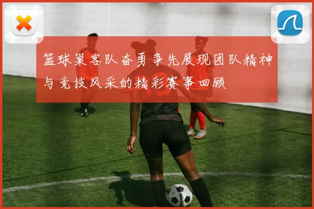 篮球巢客队奋勇争先展现团队精神与竞技风采的精彩赛事回顾