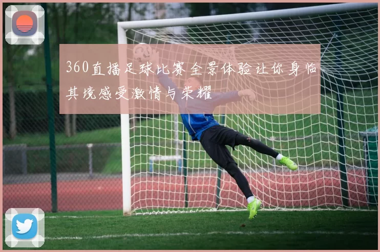 360直播足球比赛全景体验让你身临其境感受激情与荣耀