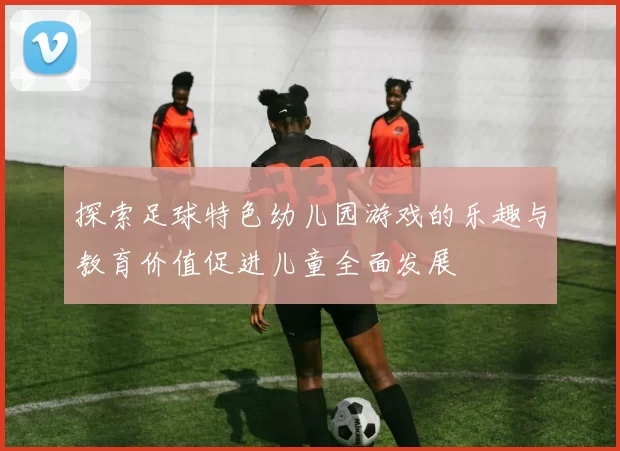 探索足球特色幼儿园游戏的乐趣与教育价值促进儿童全面发展