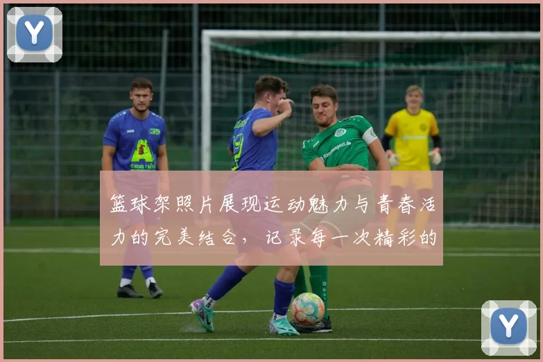 篮球架照片展现运动魅力与青春活力的完美结合，记录每一次精彩的投篮瞬间