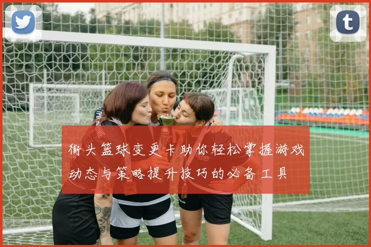 街头篮球变更卡助你轻松掌握游戏动态与策略提升技巧的必备工具