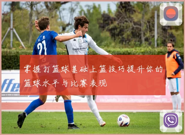 掌握打篮球基础上篮技巧提升你的篮球水平与比赛表现