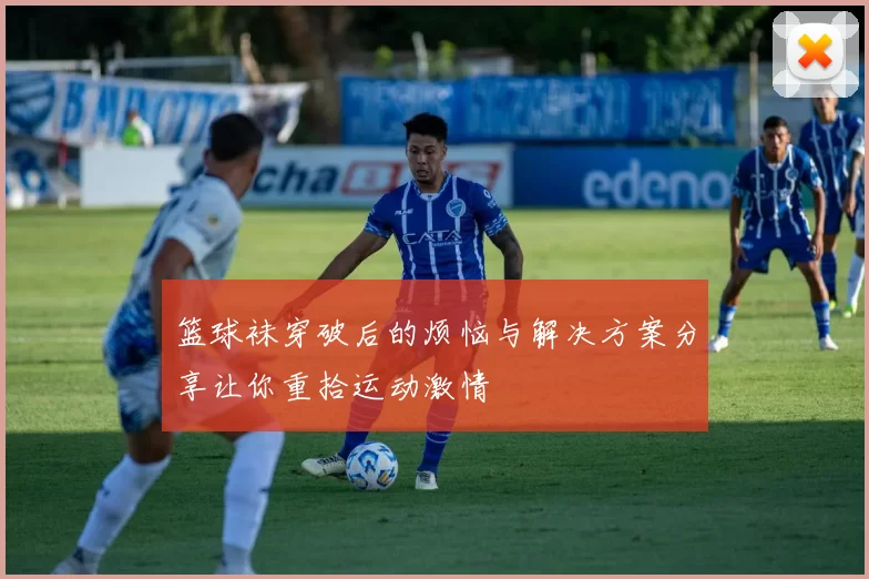 篮球袜穿破后的烦恼与解决方案分享让你重拾运动激情