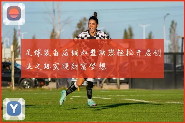 足球装备店铺加盟助您轻松开启创业之路实现财富梦想